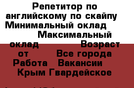 Репетитор по английскому по скайпу › Минимальный оклад ­ 25 000 › Максимальный оклад ­ 45 000 › Возраст от ­ 18 - Все города Работа » Вакансии   . Крым,Гвардейское